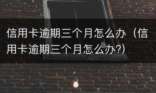 信用卡逾期三个月怎么办（信用卡逾期三个月怎么办?）