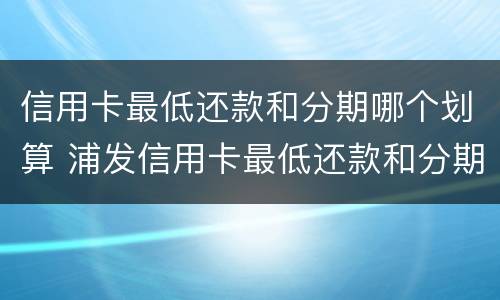 信用卡最低还款和分期哪个划算 浦发信用卡最低还款和分期哪个划算