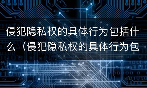 侵犯隐私权的具体行为包括什么（侵犯隐私权的具体行为包括什么内容）