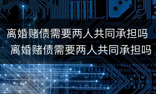 离婚赌债需要两人共同承担吗 离婚赌债需要两人共同承担吗怎么办