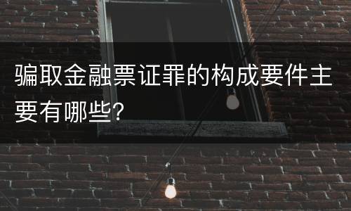 骗取金融票证罪的构成要件主要有哪些？