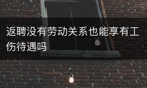 返聘没有劳动关系也能享有工伤待遇吗