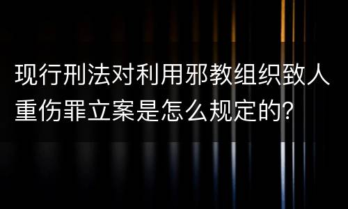 现行刑法对利用邪教组织致人重伤罪立案是怎么规定的？