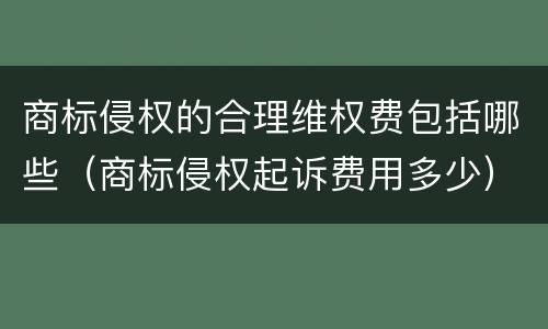 商标侵权的合理维权费包括哪些（商标侵权起诉费用多少）