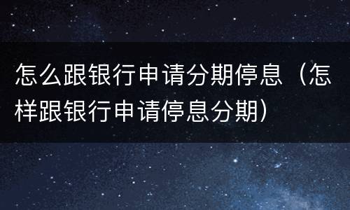 怎么跟银行申请分期停息（怎样跟银行申请停息分期）