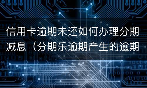 信用卡逾期未还如何办理分期减息（分期乐逾期产生的逾期费用怎样才可以减掉）