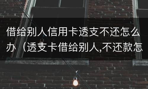 借给别人信用卡透支不还怎么办（透支卡借给别人,不还款怎么办）