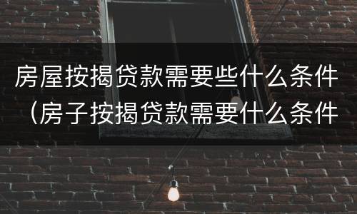 房屋按揭贷款需要些什么条件（房子按揭贷款需要什么条件）