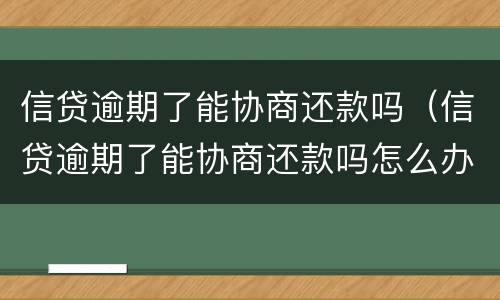 信贷逾期了能协商还款吗（信贷逾期了能协商还款吗怎么办）