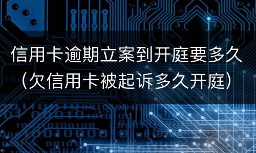 信用卡逾期立案到开庭要多久（欠信用卡被起诉多久开庭）