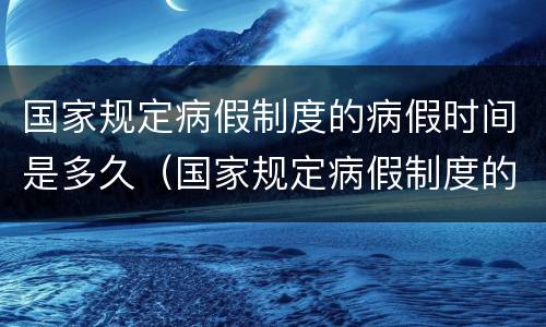 国家规定病假制度的病假时间是多久（国家规定病假制度的病假时间是多久啊）