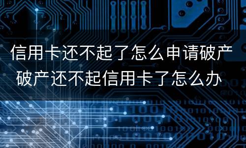 信用卡还不起了怎么申请破产 破产还不起信用卡了怎么办