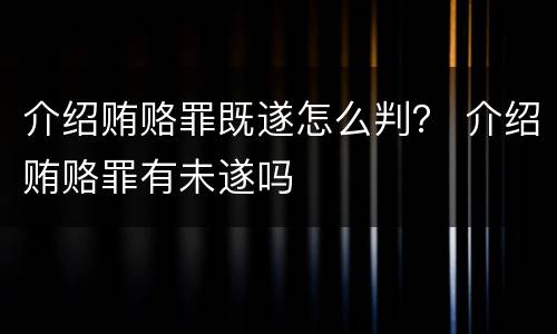 介绍贿赂罪既遂怎么判？ 介绍贿赂罪有未遂吗