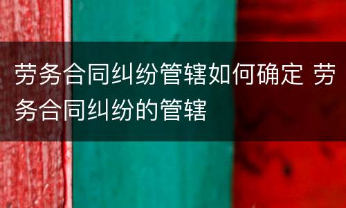 劳务合同纠纷管辖如何确定 劳务合同纠纷的管辖