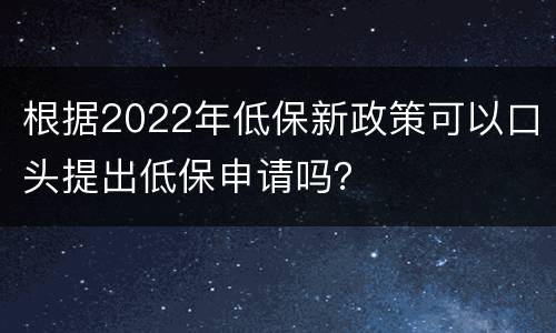 根据2022年低保新政策可以口头提出低保申请吗？