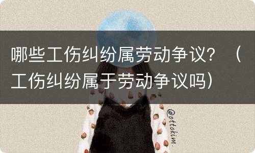 哪些工伤纠纷属劳动争议？（工伤纠纷属于劳动争议吗）