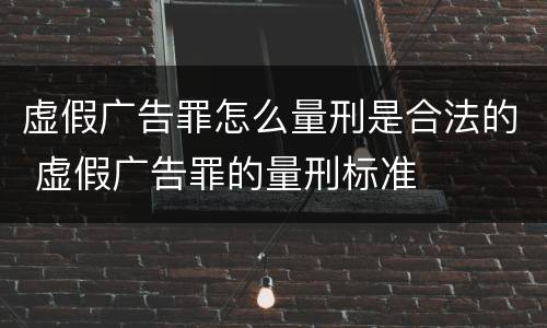 虚假广告罪怎么量刑是合法的 虚假广告罪的量刑标准