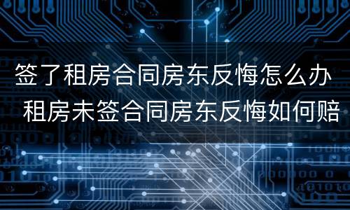 签了租房合同房东反悔怎么办 租房未签合同房东反悔如何赔偿