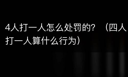 4人打一人怎么处罚的？（四人打一人算什么行为）