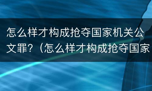 怎么样才构成抢夺国家机关公文罪?（怎么样才构成抢夺国家机关公文罪行为）