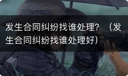 发生合同纠纷找谁处理？（发生合同纠纷找谁处理好）