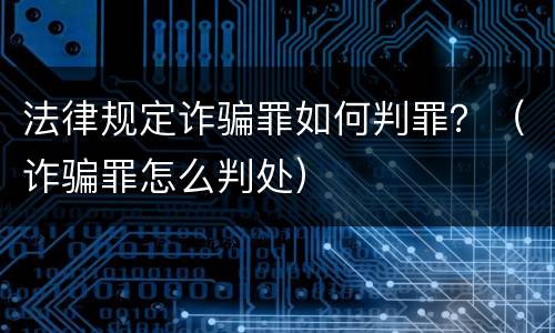 法律规定诈骗罪如何判罪？（诈骗罪怎么判处）