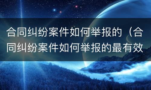 合同纠纷案件如何举报的（合同纠纷案件如何举报的最有效）
