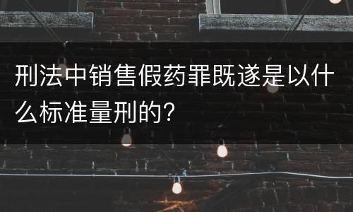 刑法中销售假药罪既遂是以什么标准量刑的?