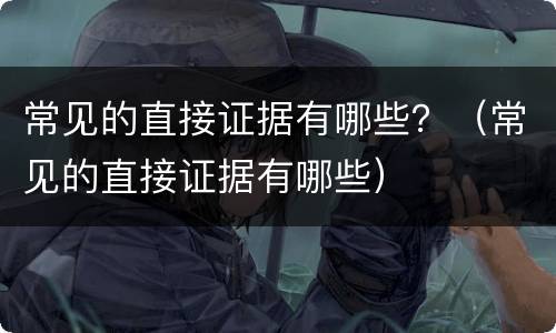 常见的直接证据有哪些？（常见的直接证据有哪些）