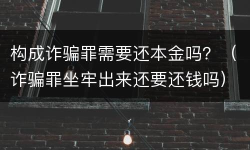 构成诈骗罪需要还本金吗？（诈骗罪坐牢出来还要还钱吗）