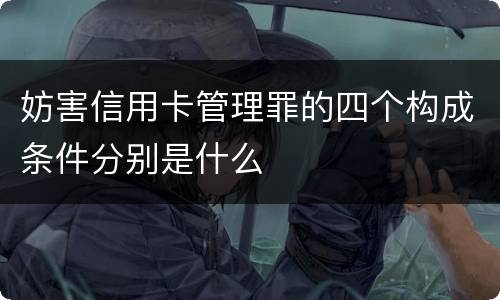 妨害信用卡管理罪的四个构成条件分别是什么
