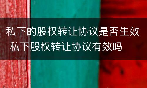 私下的股权转让协议是否生效 私下股权转让协议有效吗