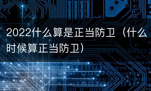 2022什么算是正当防卫（什么时候算正当防卫）