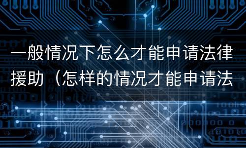 一般情况下怎么才能申请法律援助（怎样的情况才能申请法律援助）