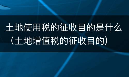 土地使用税的征收目的是什么（土地增值税的征收目的）