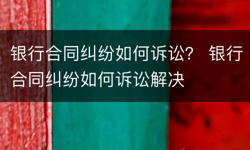 银行合同纠纷如何诉讼？ 银行合同纠纷如何诉讼解决