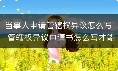 当事人申请管辖权异议怎么写 管辖权异议申请书怎么写才能有效