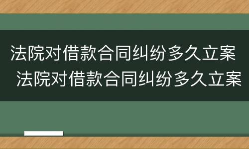法院对借款合同纠纷多久立案 法院对借款合同纠纷多久立案有效