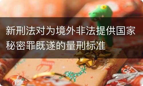 新刑法对为境外非法提供国家秘密罪既遂的量刑标准