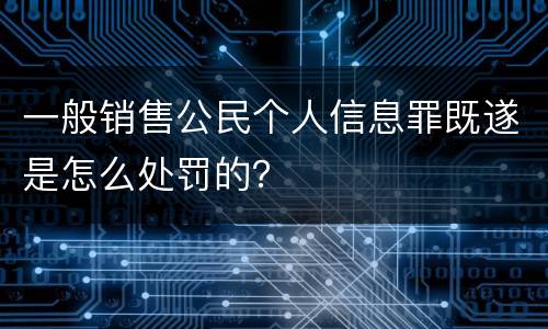 一般销售公民个人信息罪既遂是怎么处罚的？