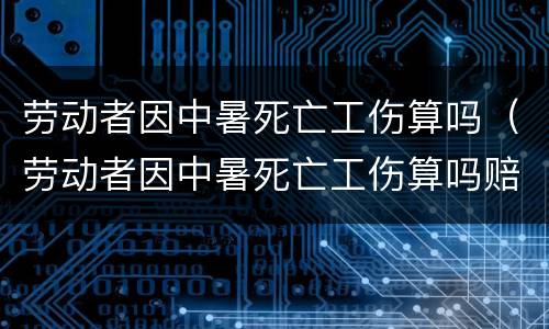 劳动者因中暑死亡工伤算吗（劳动者因中暑死亡工伤算吗赔偿）