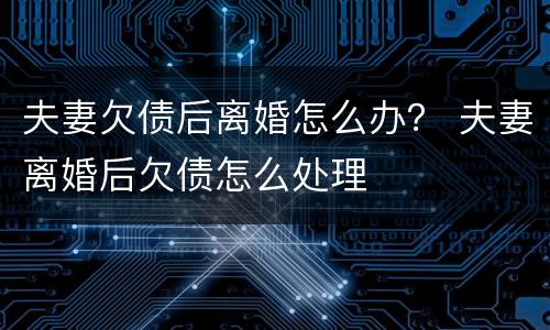 夫妻欠债后离婚怎么办？ 夫妻离婚后欠债怎么处理