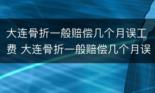 大连骨折一般赔偿几个月误工费 大连骨折一般赔偿几个月误工费多少