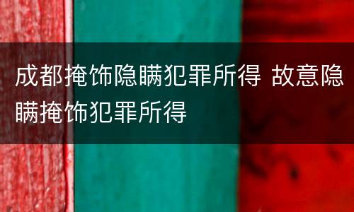 成都掩饰隐瞒犯罪所得 故意隐瞒掩饰犯罪所得