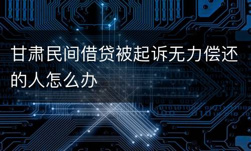 甘肃民间借贷被起诉无力偿还的人怎么办