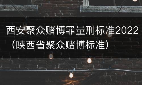 西安聚众赌博罪量刑标准2022（陕西省聚众赌博标准）