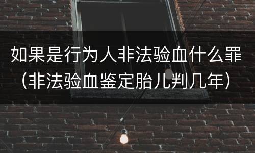如果是行为人非法验血什么罪（非法验血鉴定胎儿判几年）