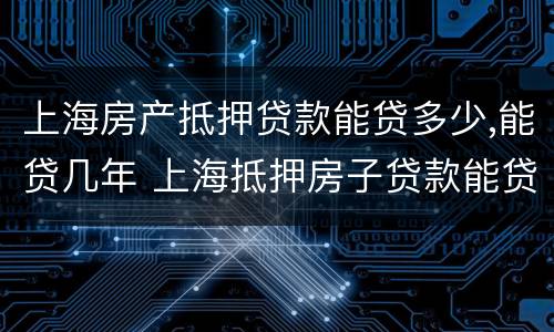 上海房产抵押贷款能贷多少,能贷几年 上海抵押房子贷款能贷几年