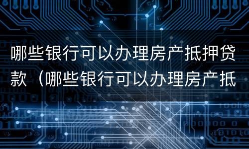 哪些银行可以办理房产抵押贷款（哪些银行可以办理房产抵押贷款手续）
