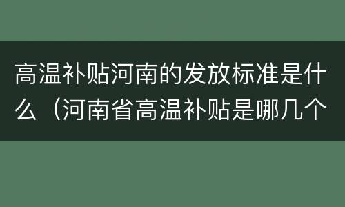 高温补贴河南的发放标准是什么（河南省高温补贴是哪几个月）
